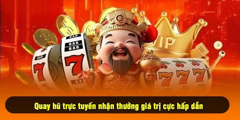 Quay hũ trực tuyến nhận thưởng giá trị cực hấp dẫn
